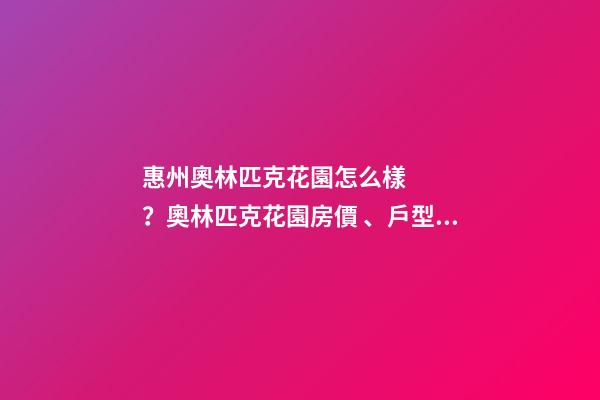 惠州奧林匹克花園怎么樣？奧林匹克花園房價、戶型圖、周邊配套樓盤分析